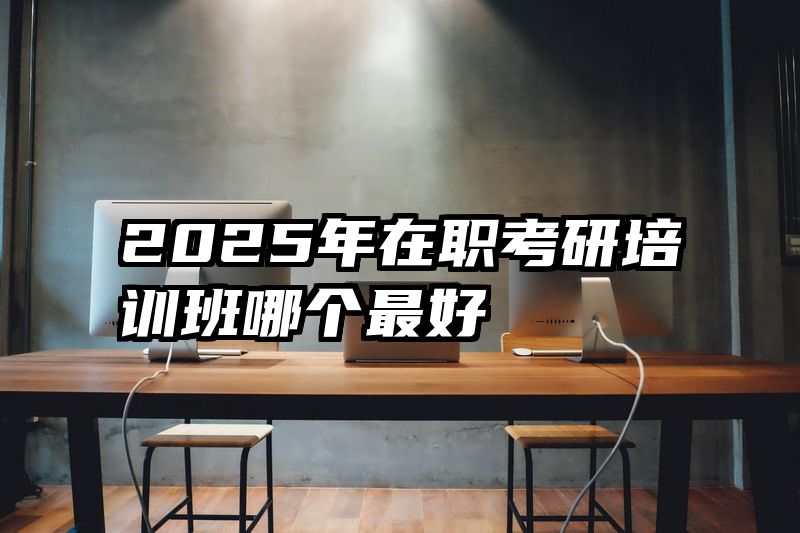 2025年在职考研培训班哪个最好