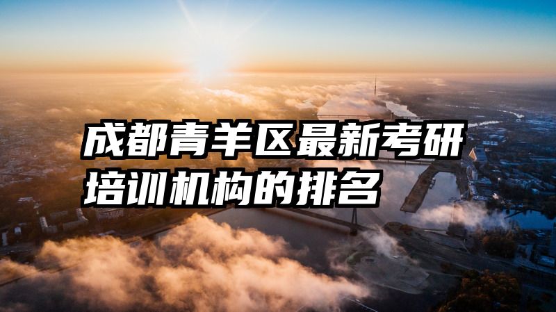 成都青羊区最新考研培训机构的排名