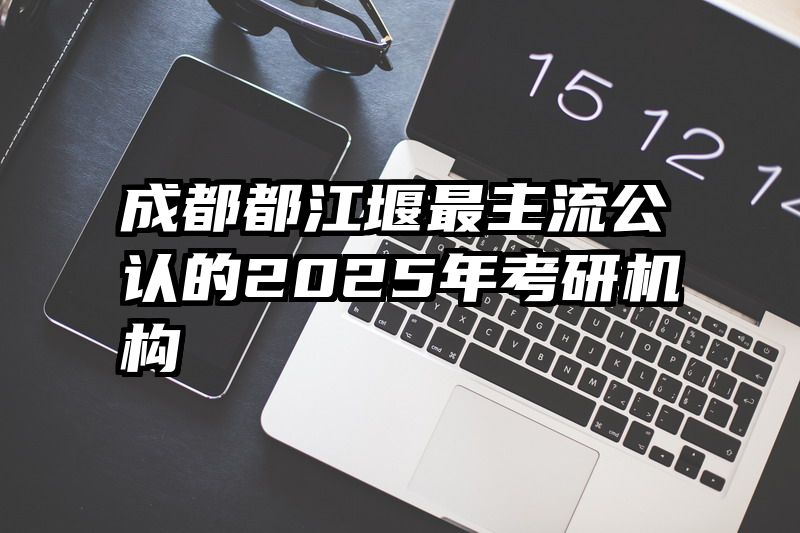 成都都江堰最主流公认的2025年考研机构