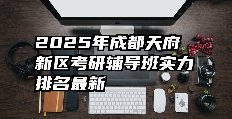 2025年成都天府新区考研辅导班实力排名最新