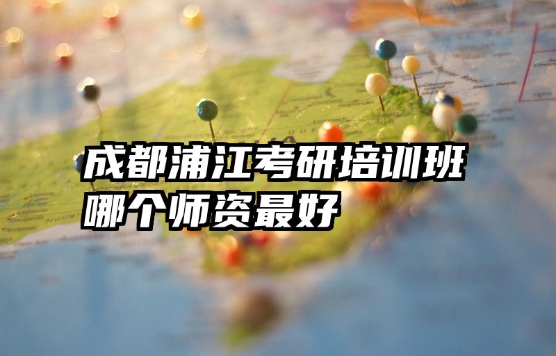 成都浦江考研培训班哪个师资最好