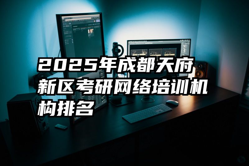 2025年成都天府新区考研网络培训机构排名