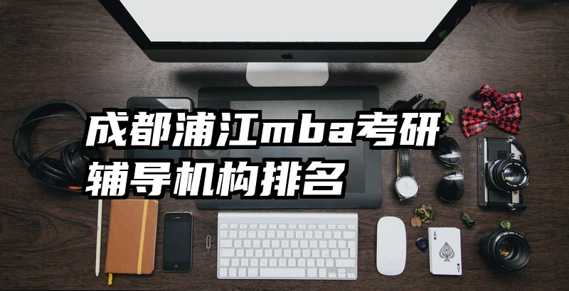 成都浦江mba考研辅导机构排名