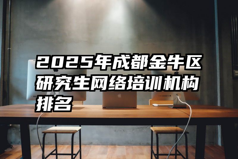 2025年成都金牛区研究生网络培训机构排名