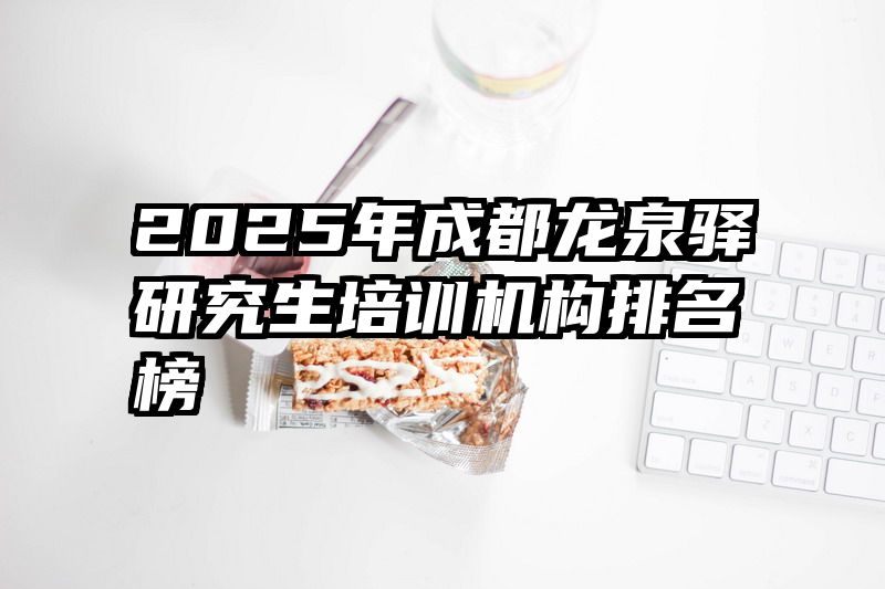 2025年成都龙泉驿研究生培训机构排名榜