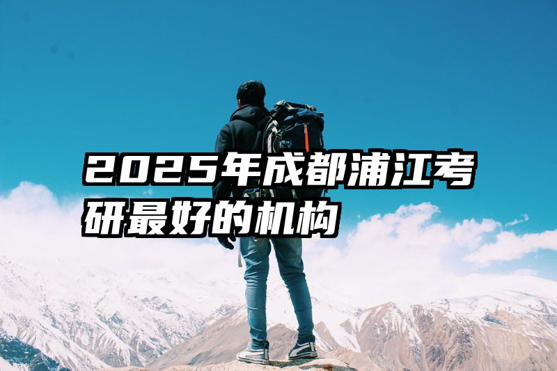 2025年成都浦江考研最好的机构