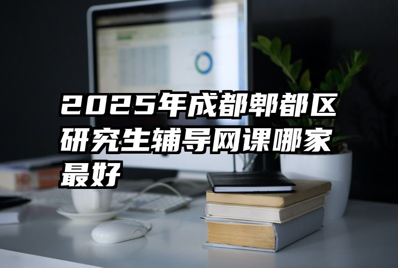 2025年成都郫都区研究生辅导网课哪家最好