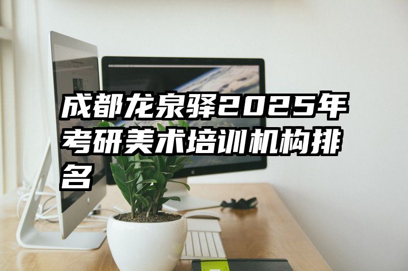 成都龙泉驿2025年考研美术培训机构排名