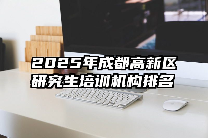 2025年成都高新区研究生培训机构排名