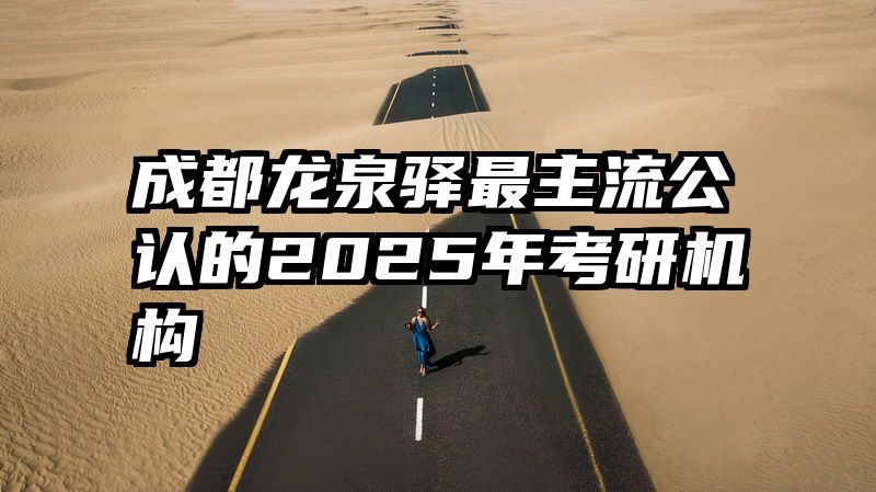 成都龙泉驿最主流公认的2025年考研机构