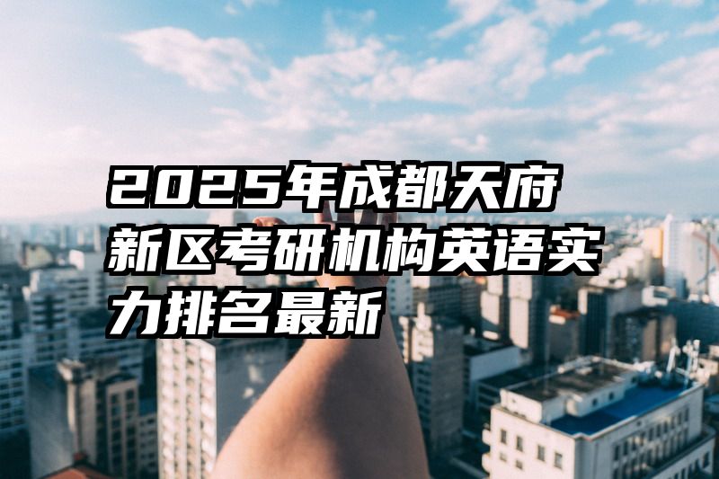 2025年成都天府新区考研机构英语实力排名最新