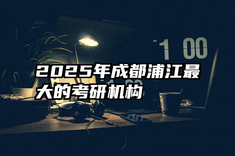 2025年成都浦江最大的考研机构