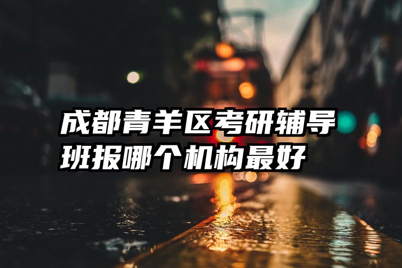 成都青羊区考研辅导班报哪个机构最好