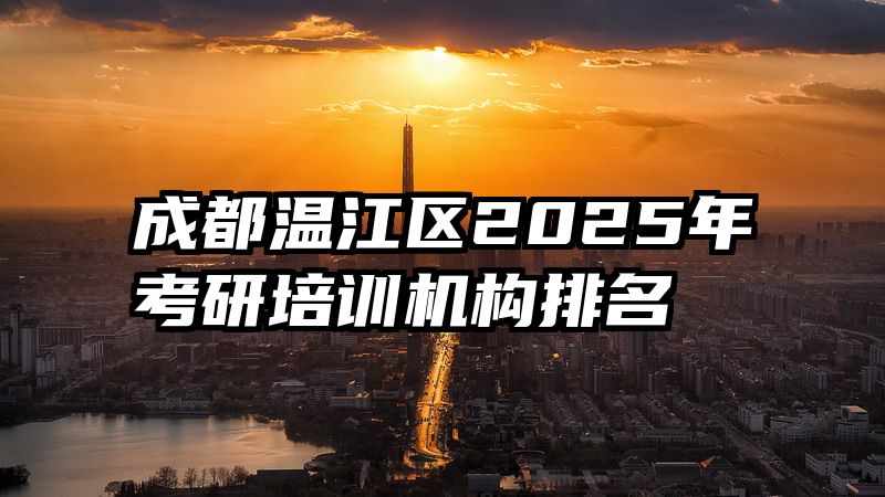 成都温江区2025年考研培训机构排名