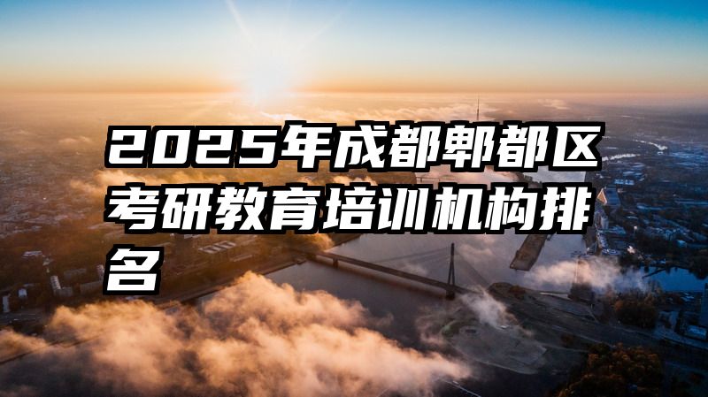 2025年成都郫都区考研教育培训机构排名