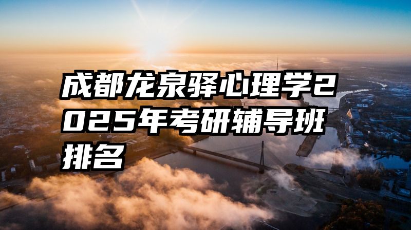 成都龙泉驿心理学2025年考研辅导班排名