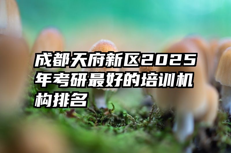 成都天府新区2025年考研最好的培训机构排名