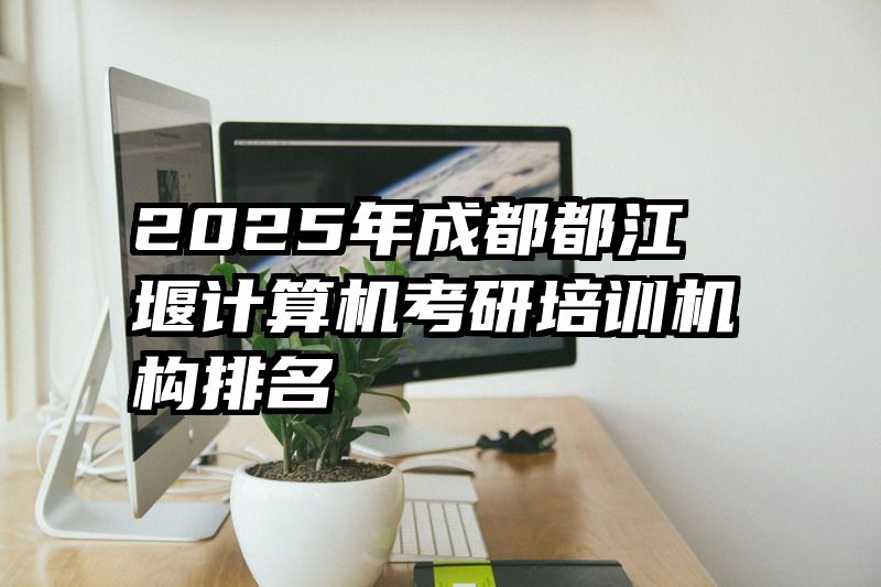 2025年成都都江堰计算机考研培训机构排名