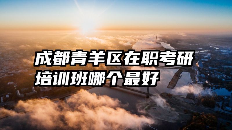 成都青羊区在职考研培训班哪个最好