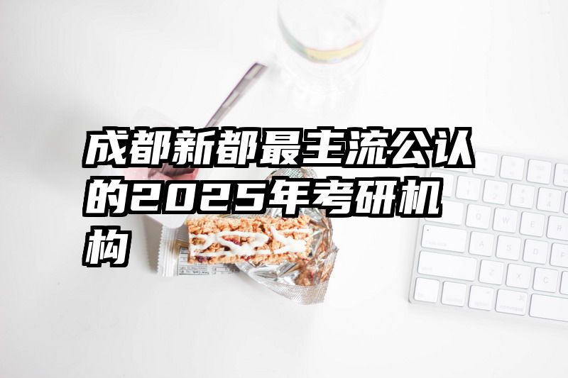 成都新都最主流公认的2025年考研机构