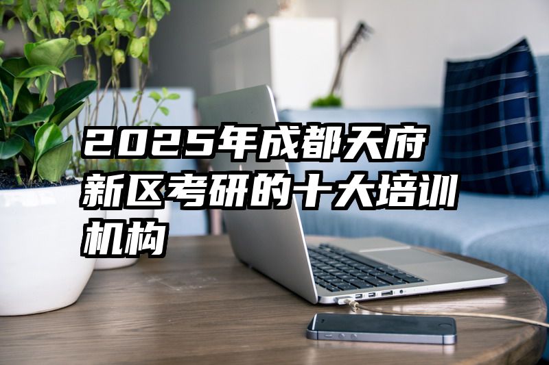 2025年成都天府新区考研的十大培训机构