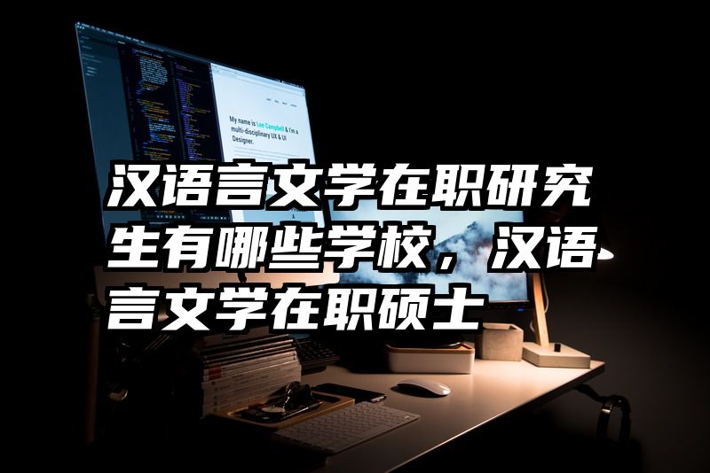 汉语言文学在职研究生有哪些学校，汉语言文学在职硕士