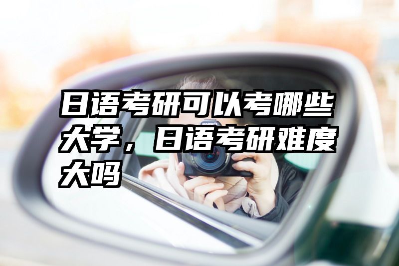 日语考研可以考哪些大学，日语考研难度大吗