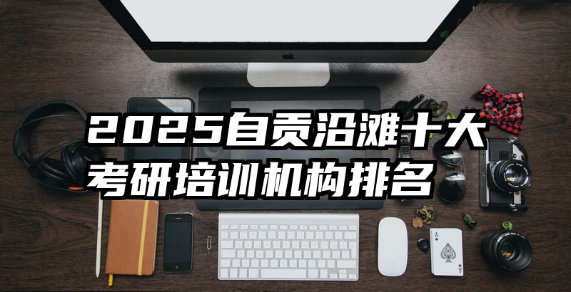 2025自贡沿滩十大考研培训机构排名