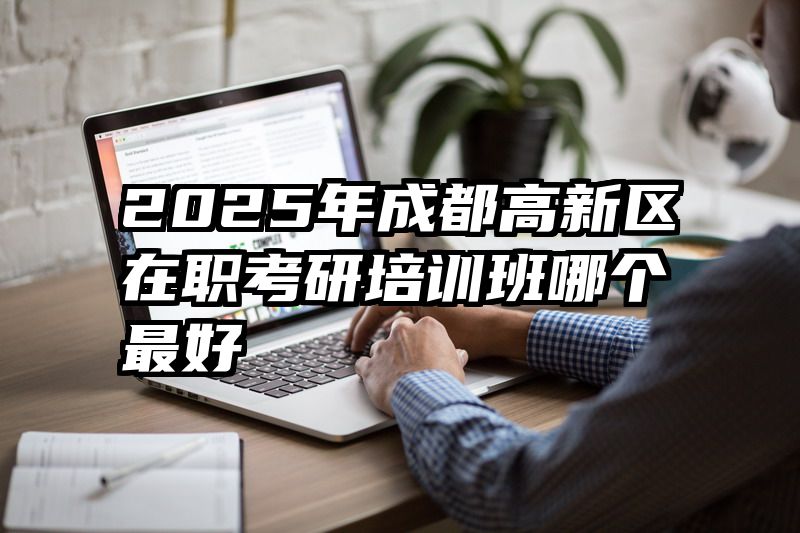 2025年成都高新区在职考研培训班哪个最好