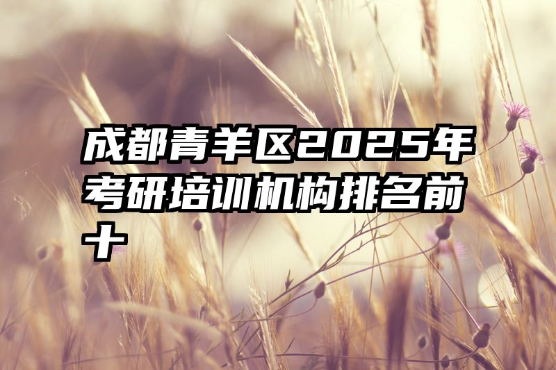 成都青羊区2025年考研培训机构排名前十