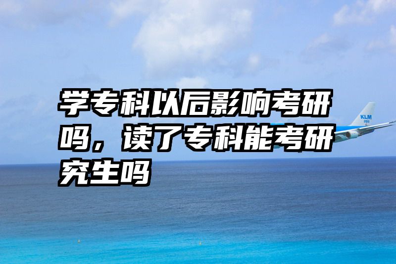 学专科以后影响考研吗，读了专科能考研究生吗