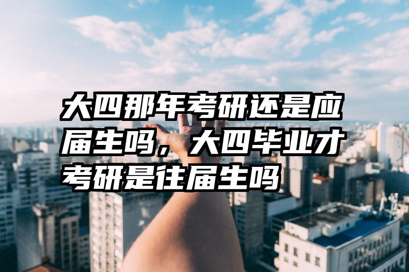 大四那年考研还是应届生吗，大四毕业才考研是往届生吗