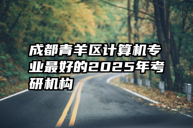成都青羊区计算机专业最好的2025年考研机构