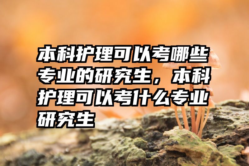 本科护理可以考哪些专业的研究生，本科护理可以考什么专业研究生