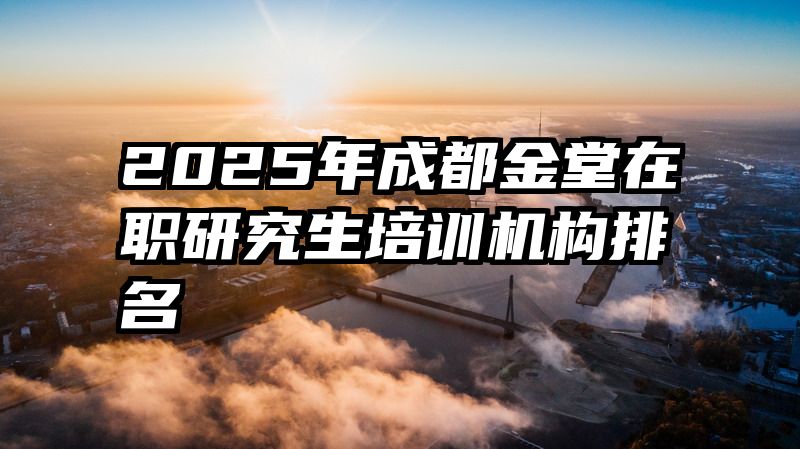 2025年成都金堂在职研究生培训机构排名