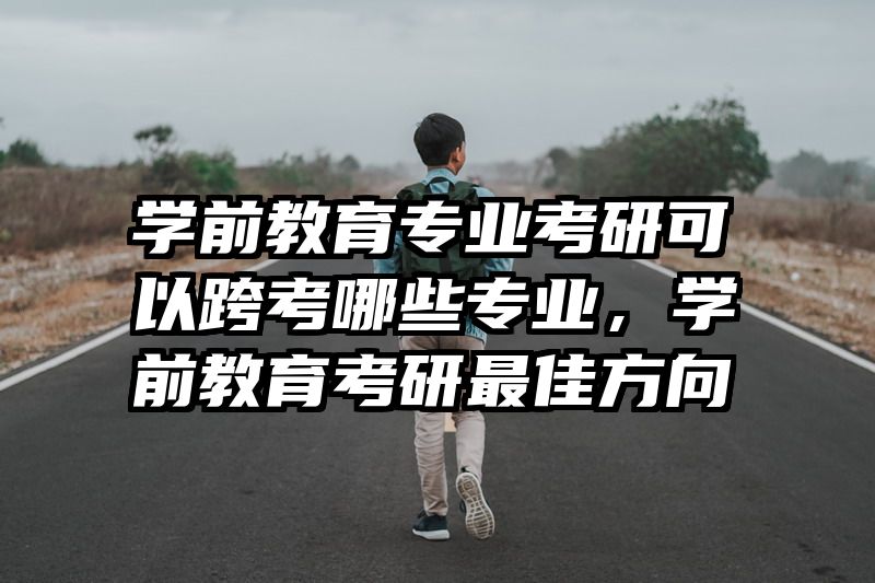 学前教育专业考研可以跨考哪些专业，学前教育考研最佳方向
