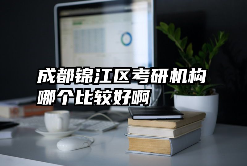 成都锦江区考研机构哪个比较好啊