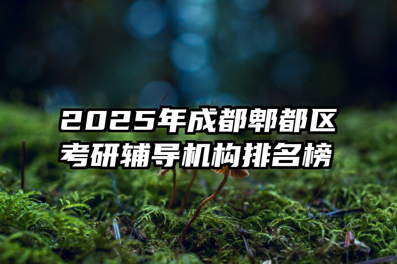 2025年成都郫都区考研辅导机构排名榜