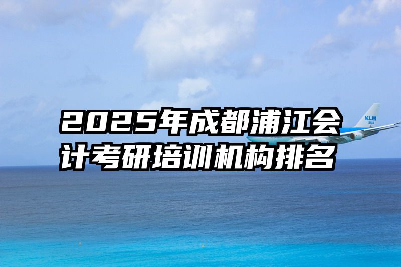2025年成都浦江会计考研培训机构排名