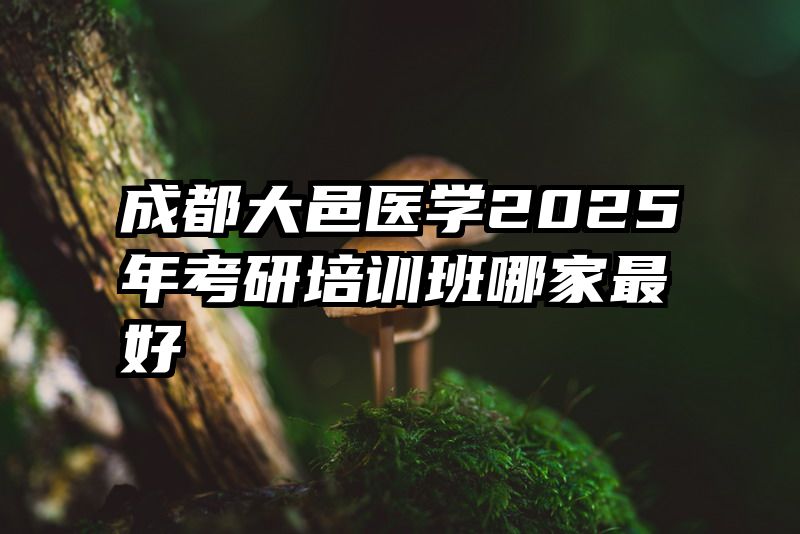成都大邑医学2025年考研培训班哪家最好