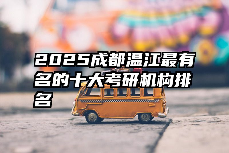 2025成都温江最有名的十大考研机构排名