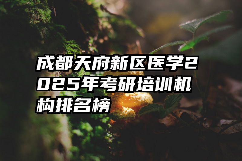 成都天府新区医学2025年考研培训机构排名榜