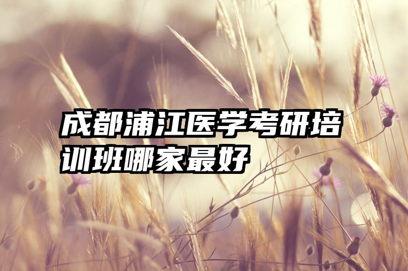 成都浦江医学考研培训班哪家最好