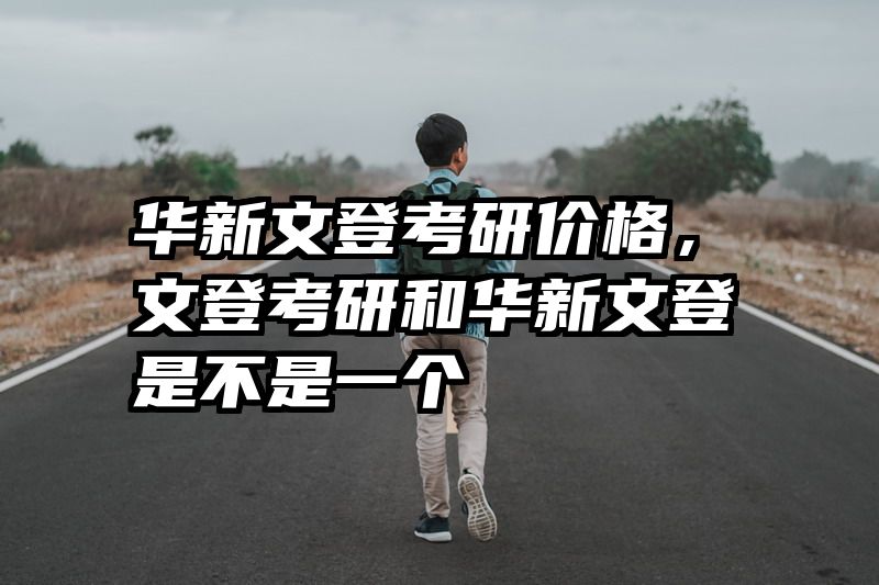 华新文登考研价格，文登考研和华新文登是不是一个