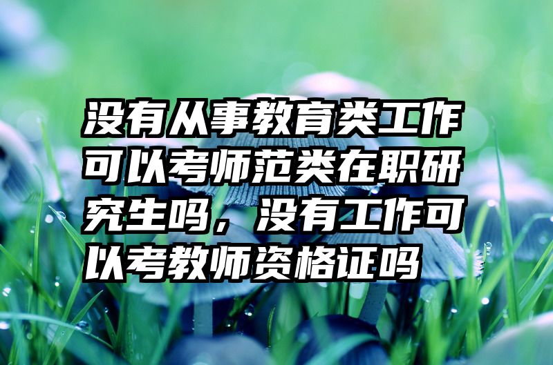 没有从事教育类工作可以考师范类在职研究生吗，没有工作可以考教师资格证吗
