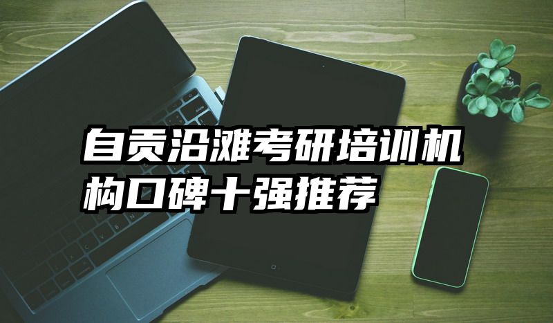 自贡沿滩考研培训机构口碑十强推荐