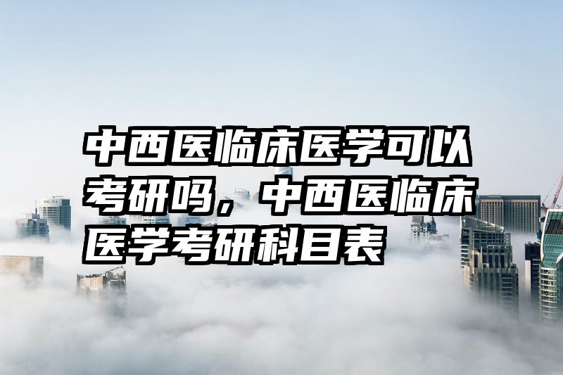 中西医临床医学可以考研吗，中西医临床医学考研科目表