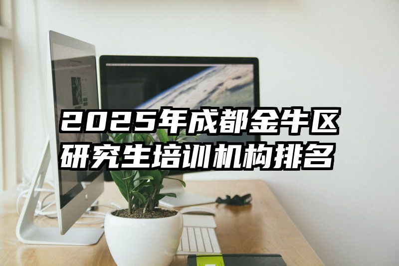2025年成都金牛区研究生培训机构排名