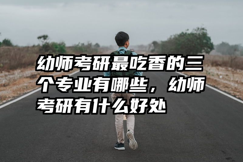 幼师考研最吃香的三个专业有哪些，幼师考研有什么好处