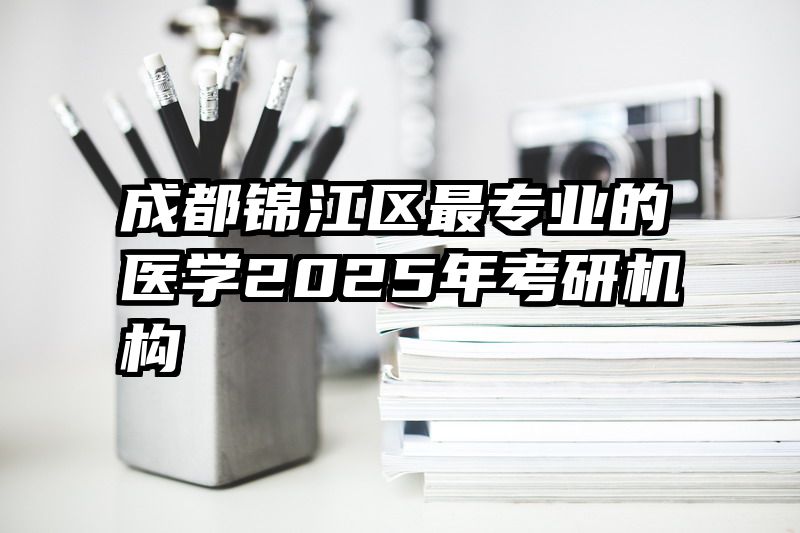 成都锦江区最专业的医学2025年考研机构